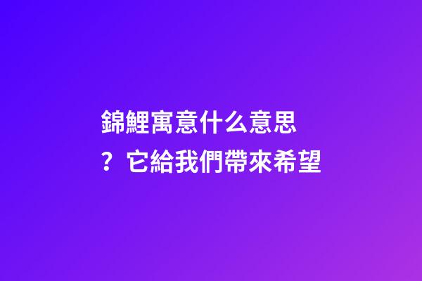 錦鯉寓意什么意思？它給我們帶來希望